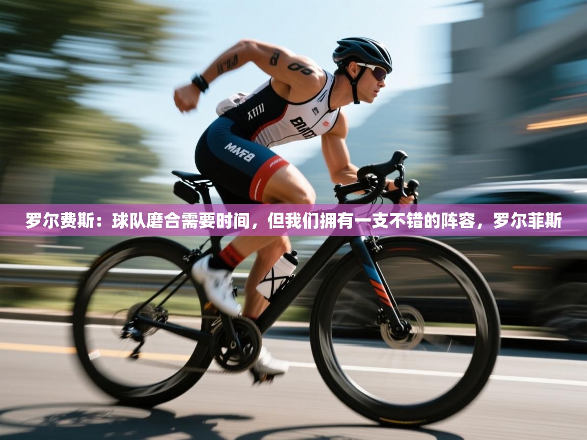 开云体育苹果版下载-罗尔费斯：球队磨合需要时间，但我们拥有一支不错的阵容，罗尔菲斯  第3张