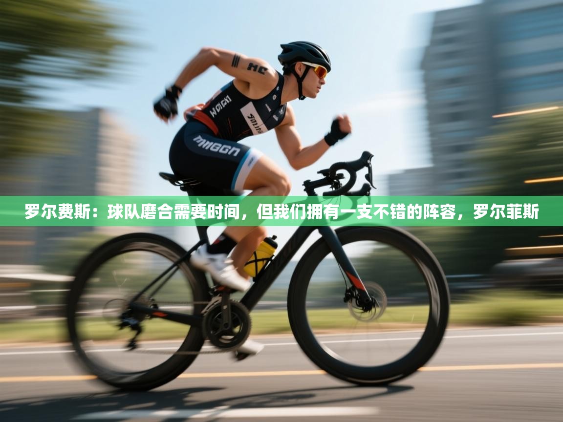 开云体育苹果版下载-罗尔费斯：球队磨合需要时间，但我们拥有一支不错的阵容，罗尔菲斯  第4张