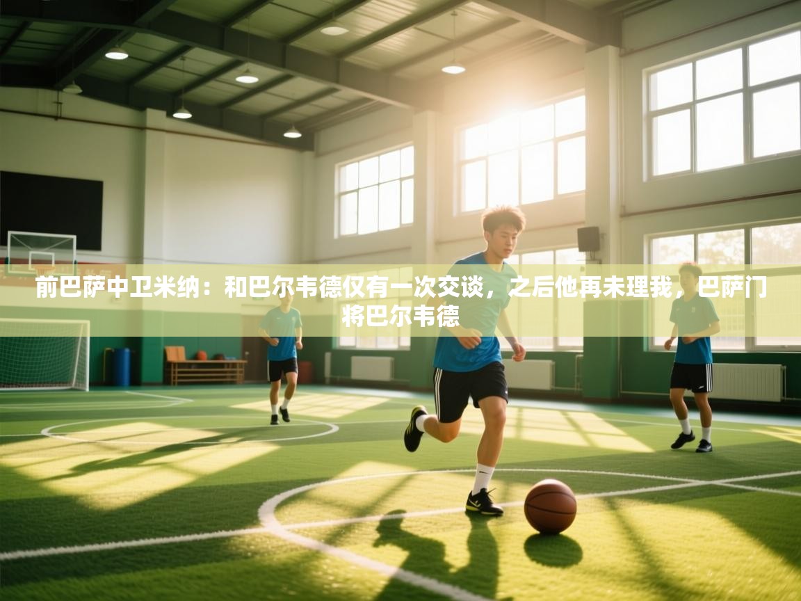 开云体育在线网址-前巴萨中卫米纳：和巴尔韦德仅有一次交谈，之后他再未理我，巴萨门将巴尔韦德  第1张