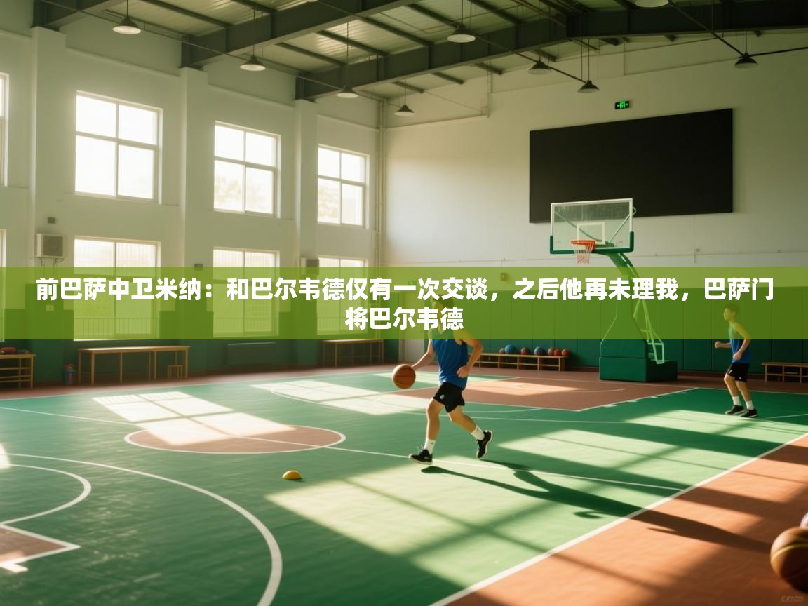 开云体育在线网址-前巴萨中卫米纳：和巴尔韦德仅有一次交谈，之后他再未理我，巴萨门将巴尔韦德  第3张