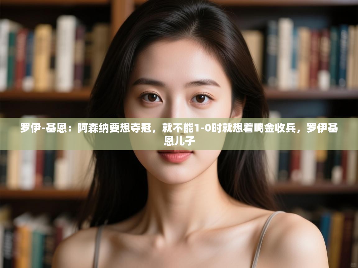 开云体育app下载官网-罗伊-基恩：阿森纳要想夺冠，就不能1-0时就想着鸣金收兵，罗伊基恩儿子  第1张