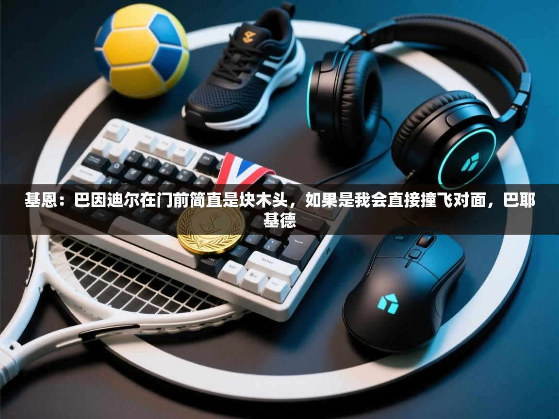 开云体育入口客服-基恩：巴因迪尔在门前简直是块木头，如果是我会直接撞飞对面，巴耶基德  第1张