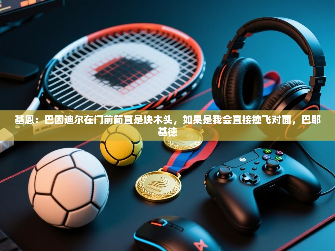 开云体育入口客服-基恩：巴因迪尔在门前简直是块木头，如果是我会直接撞飞对面，巴耶基德  第2张