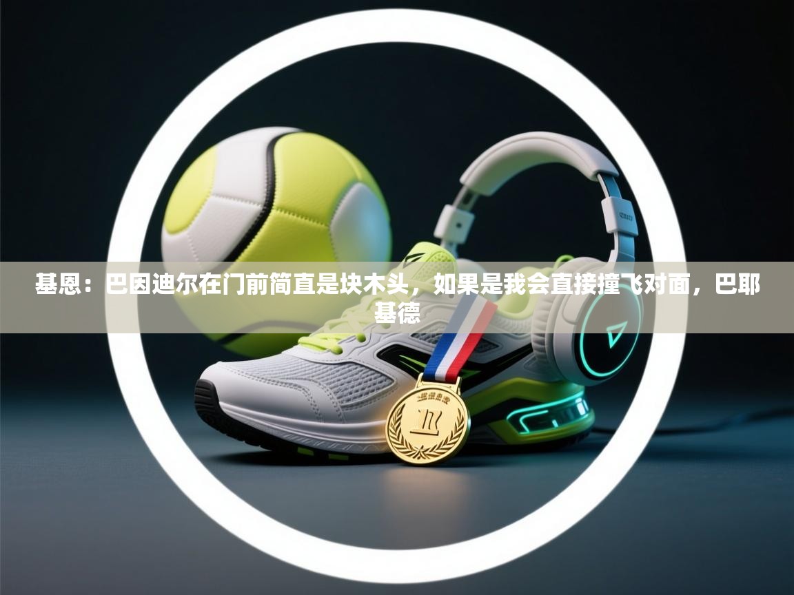 开云体育入口客服-基恩：巴因迪尔在门前简直是块木头，如果是我会直接撞飞对面，巴耶基德  第4张