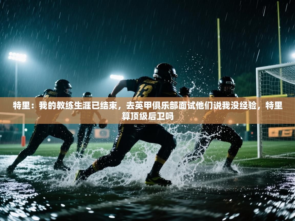 开云体育版本更新日志2025-特里:我的教练生涯已结束,去英甲俱乐部面试他们说我没经验,特里算顶级后卫吗 第1张