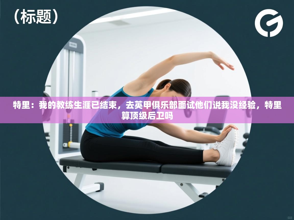 开云体育版本更新日志2025-特里:我的教练生涯已结束,去英甲俱乐部面试他们说我没经验,特里算顶级后卫吗 第2张