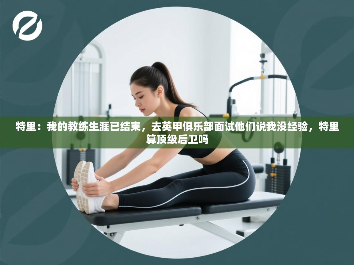 开云体育版本更新日志2025-特里:我的教练生涯已结束,去英甲俱乐部面试他们说我没经验,特里算顶级后卫吗 第3张