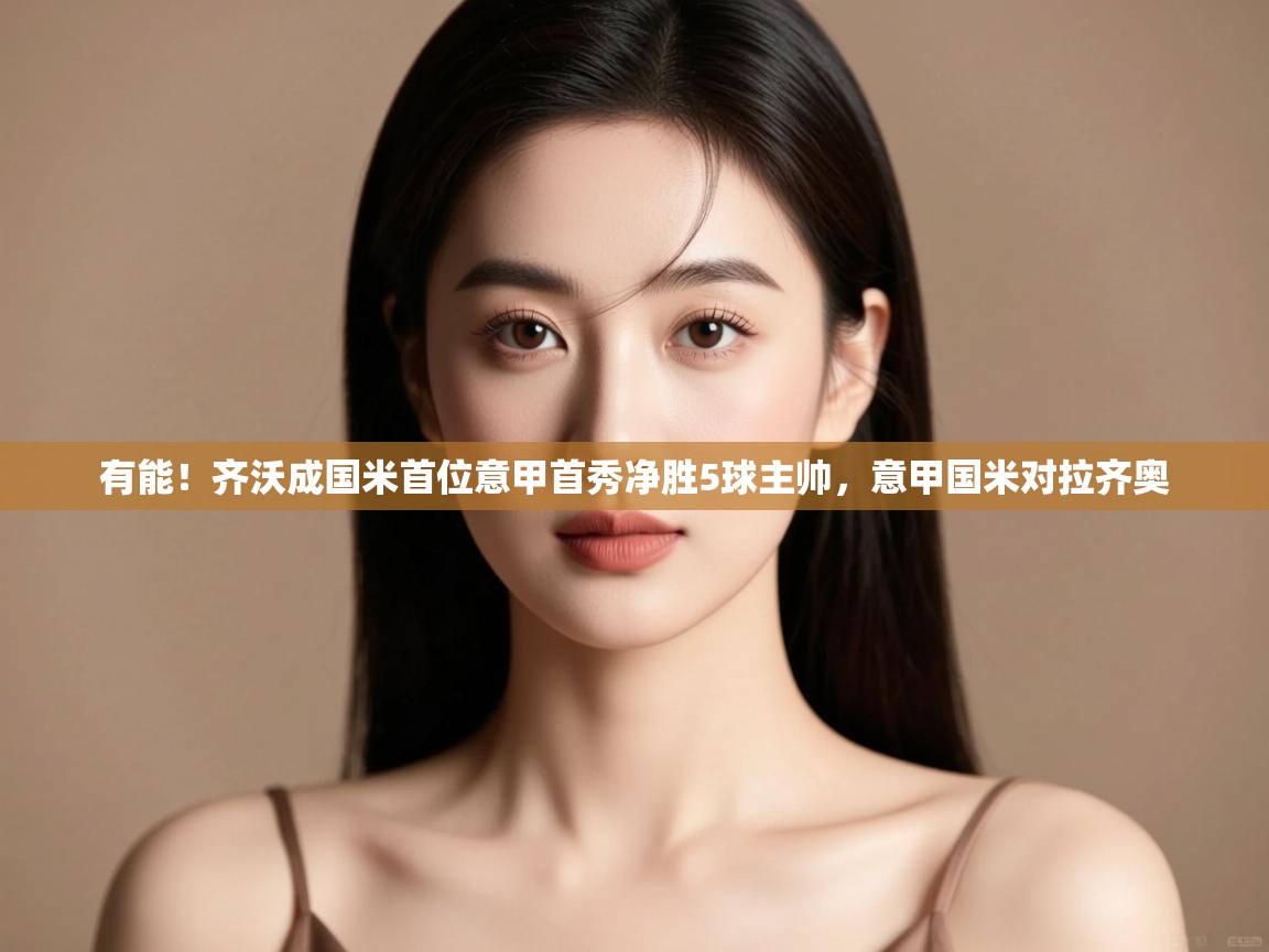 开云体育客服在线咨询-有能！齐沃成国米首位意甲首秀净胜5球主帅，意甲国米对拉齐奥  第1张