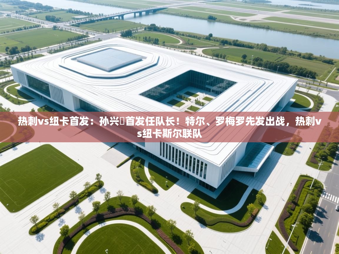 开云体育联赛专题页-热刺vs纽卡首发:孙兴慜首发任队长!特尔、罗梅罗先发出战,热刺vs纽卡斯尔联队