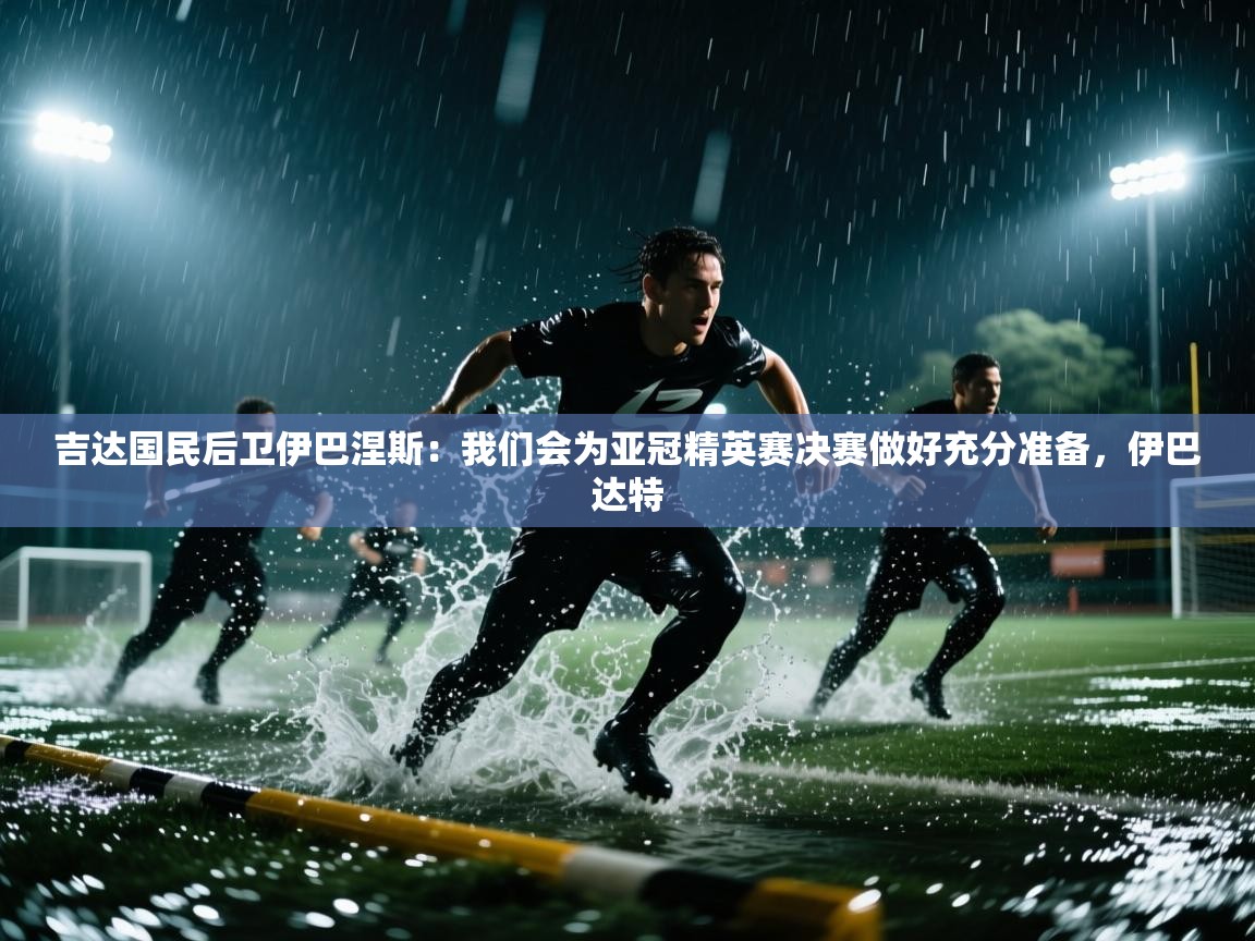 开运体育登录入口-吉达国民后卫伊巴涅斯:我们会为亚冠精英赛决赛做好充分准备,伊巴达特 第1张