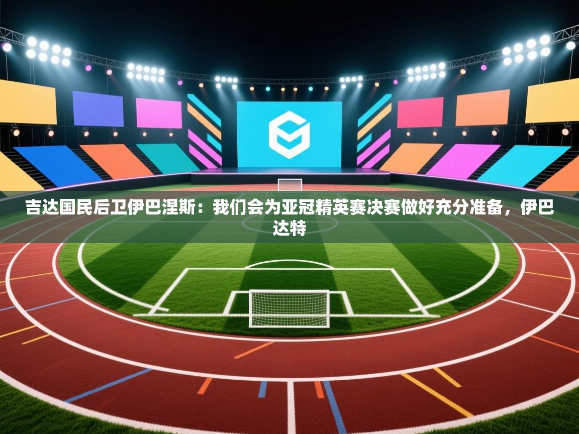 开运体育登录入口-吉达国民后卫伊巴涅斯:我们会为亚冠精英赛决赛做好充分准备,伊巴达特 第2张