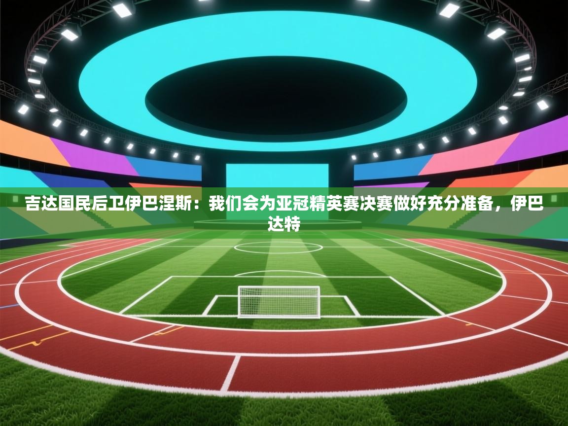 开运体育登录入口-吉达国民后卫伊巴涅斯:我们会为亚冠精英赛决赛做好充分准备,伊巴达特 第3张