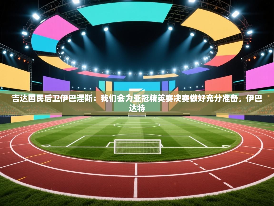 开运体育登录入口-吉达国民后卫伊巴涅斯:我们会为亚冠精英赛决赛做好充分准备,伊巴达特 第4张