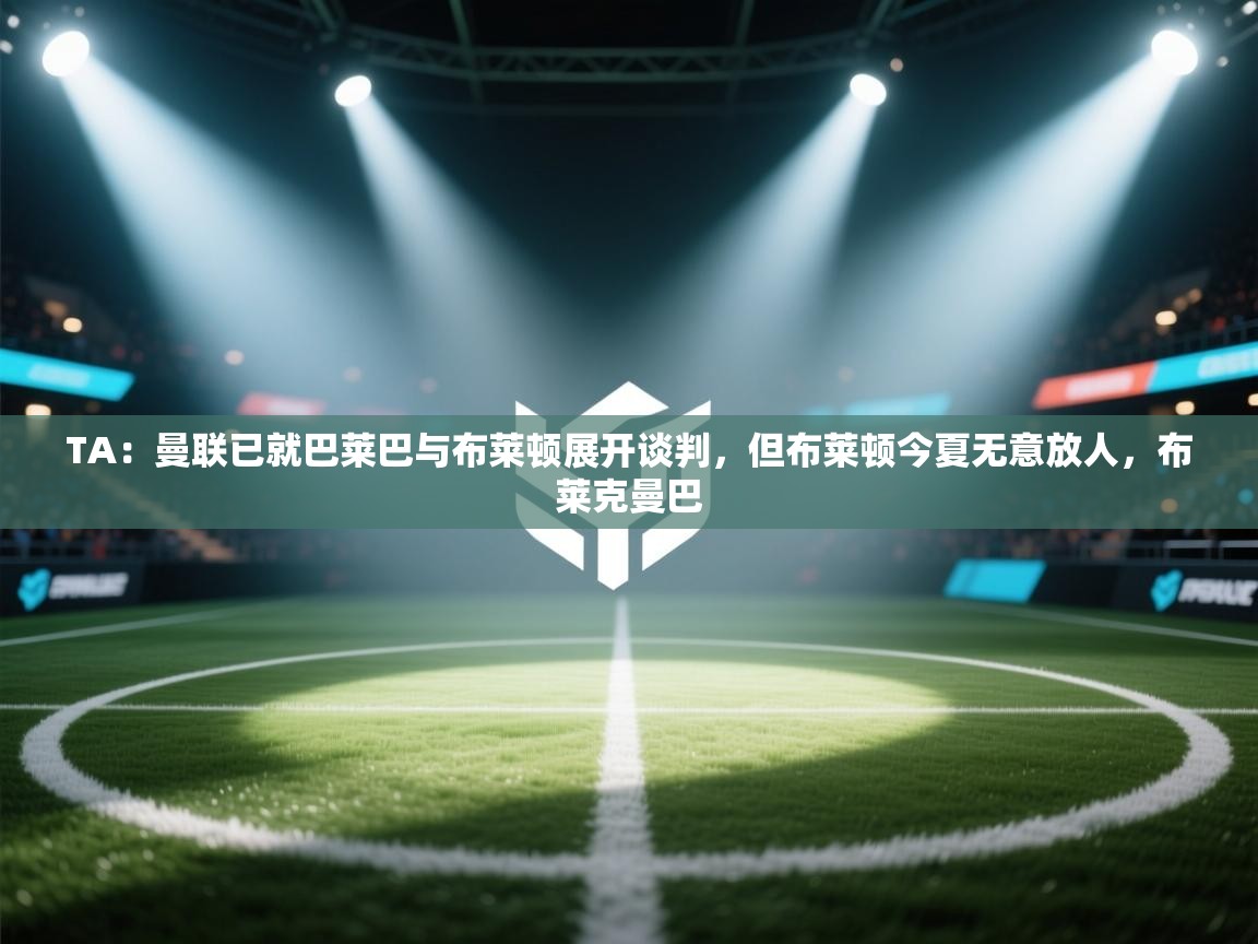 云开体育app官网入口网页版-TA:曼联已就巴莱巴与布莱顿展开谈判,但布莱顿今夏无意放人,布莱克曼巴 第1张