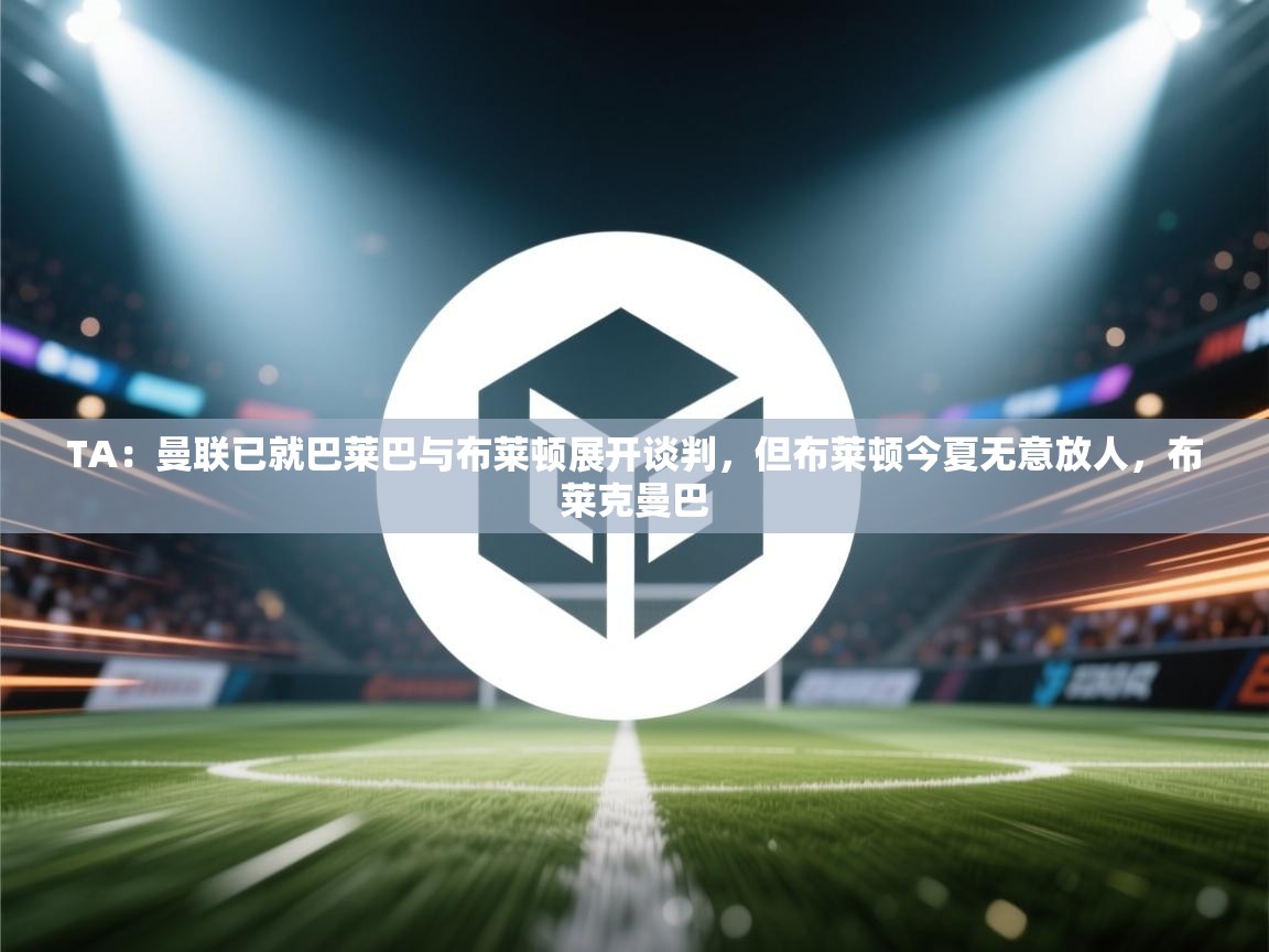 云开体育app官网入口网页版-TA:曼联已就巴莱巴与布莱顿展开谈判,但布莱顿今夏无意放人,布莱克曼巴 第4张