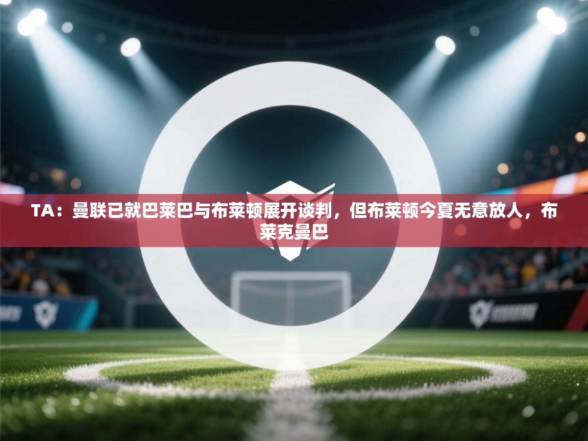 云开体育app官网入口网页版-TA:曼联已就巴莱巴与布莱顿展开谈判,但布莱顿今夏无意放人,布莱克曼巴 第3张