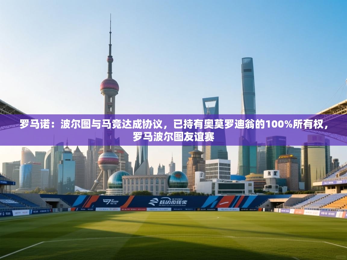 开运体育-罗马诺:波尔图与马竞达成协议,已持有奥莫罗迪翁的100%所有权,罗马波尔图友谊赛 第1张