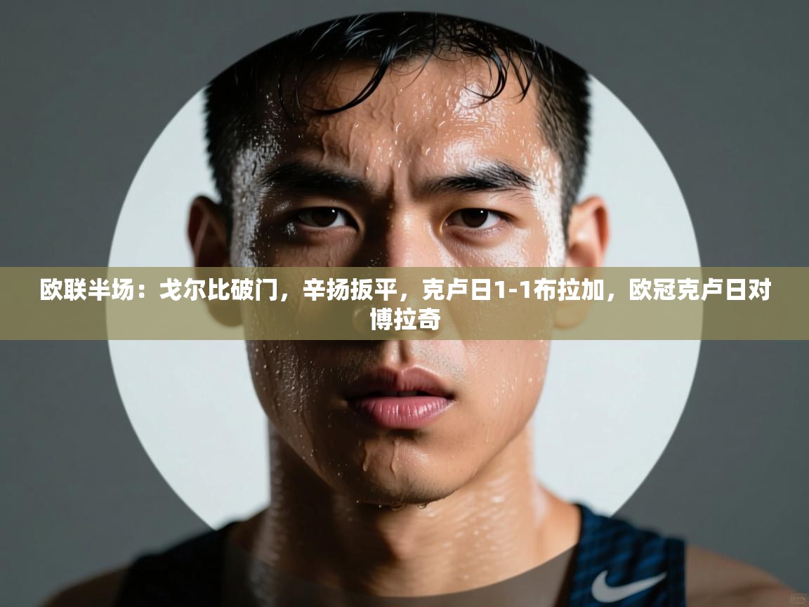 开云体育入口平台-欧联半场：戈尔比破门，辛扬扳平，克卢日1-1布拉加，欧冠克卢日对博拉奇  第2张