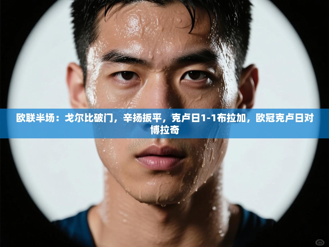 开云体育入口平台-欧联半场：戈尔比破门，辛扬扳平，克卢日1-1布拉加，欧冠克卢日对博拉奇  第4张