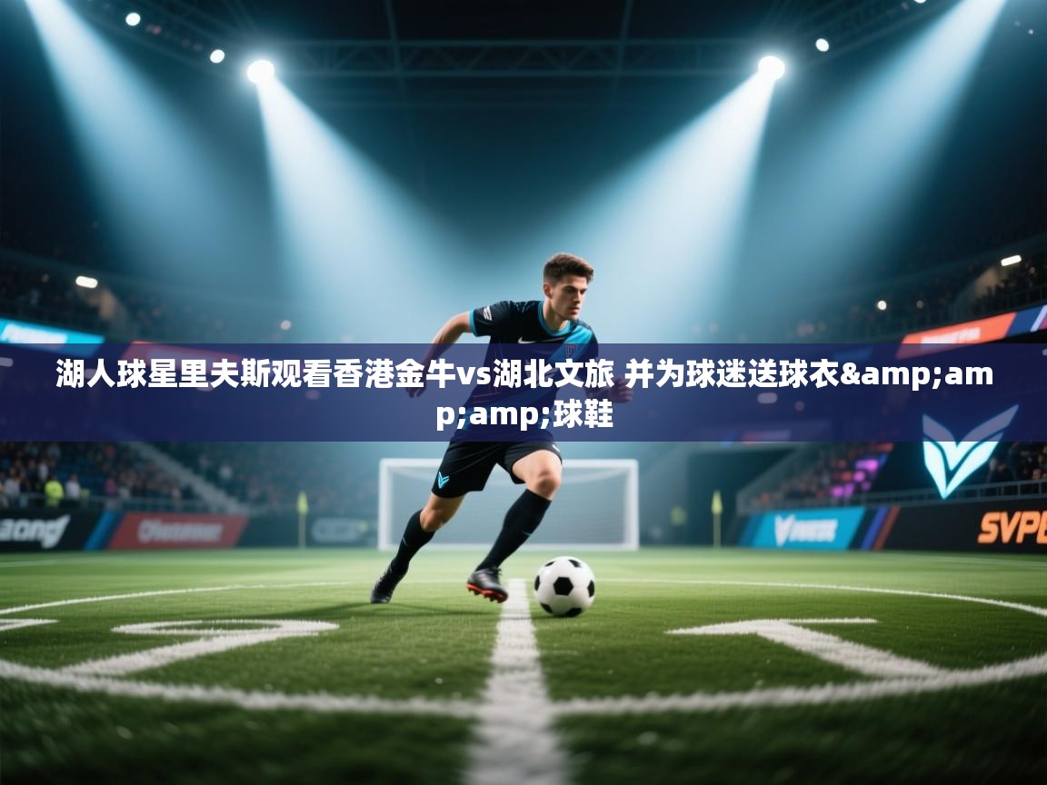 开运体育入口-湖人球星里夫斯观看香港金牛vs湖北文旅 并为球迷送球衣&球鞋  第1张