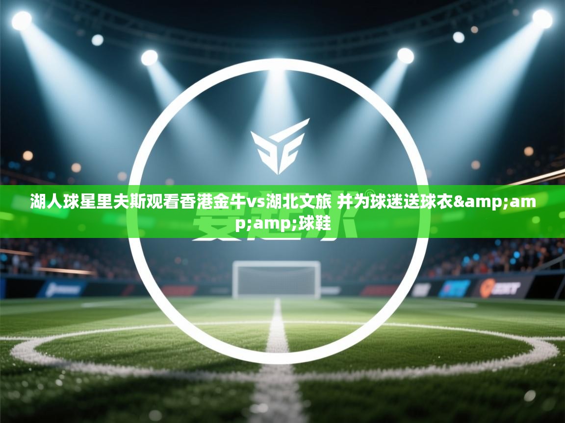 开运体育入口-湖人球星里夫斯观看香港金牛vs湖北文旅 并为球迷送球衣&球鞋  第2张