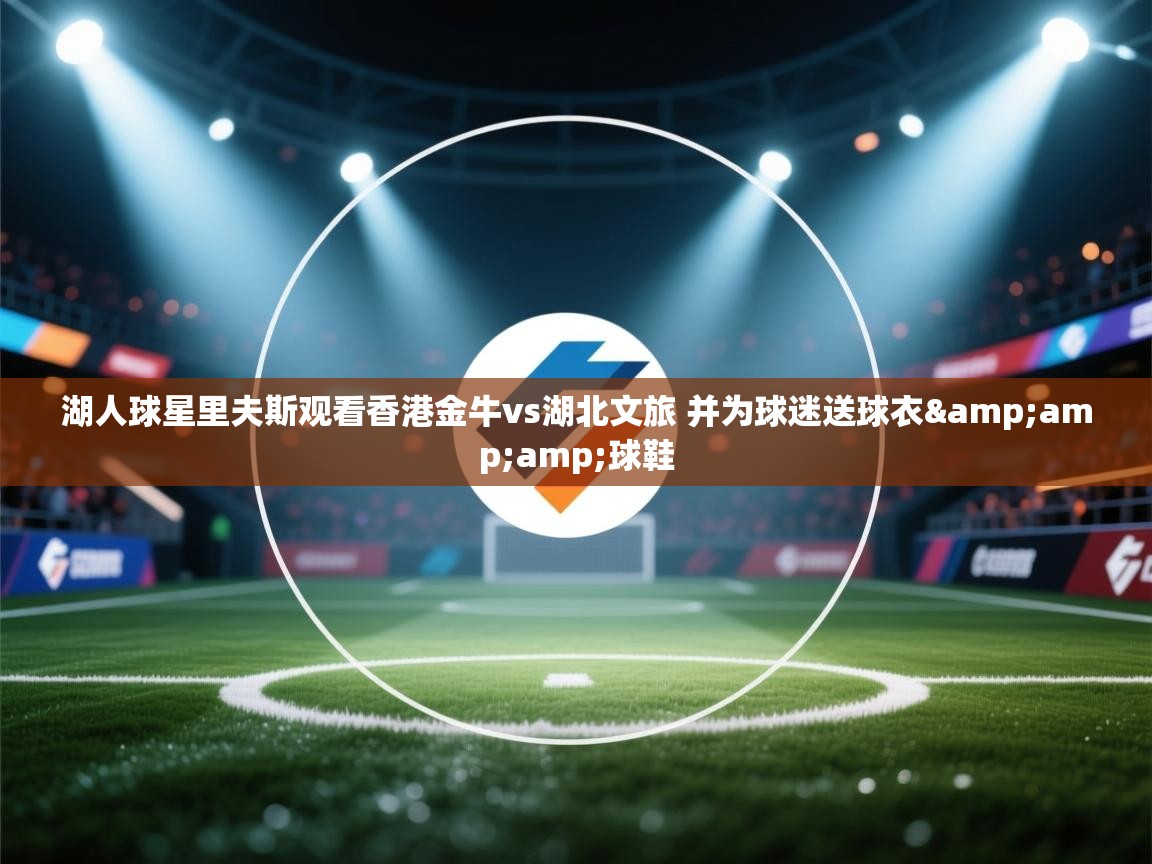 开运体育入口-湖人球星里夫斯观看香港金牛vs湖北文旅 并为球迷送球衣&球鞋  第4张