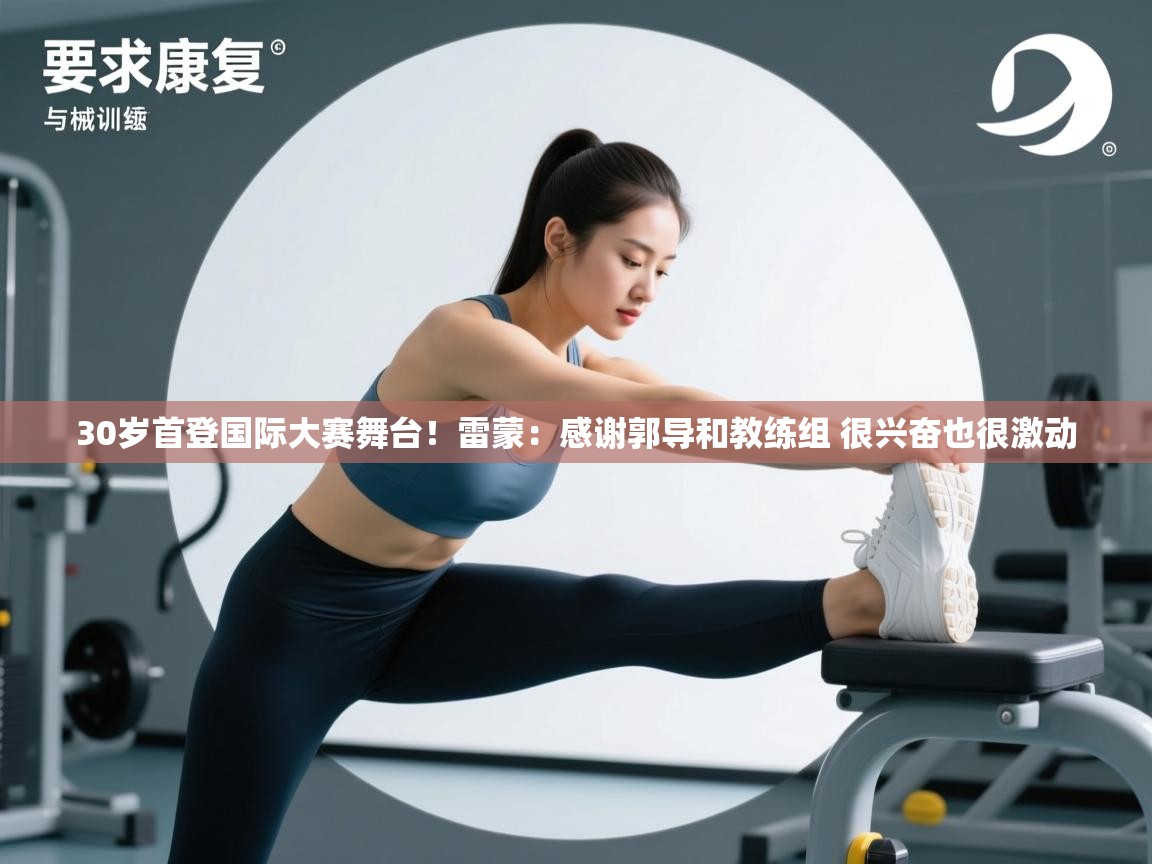 开云体育app官网入口-30岁首登国际大赛舞台!雷蒙:感谢郭导和教练组 很兴奋也很激动 第4张