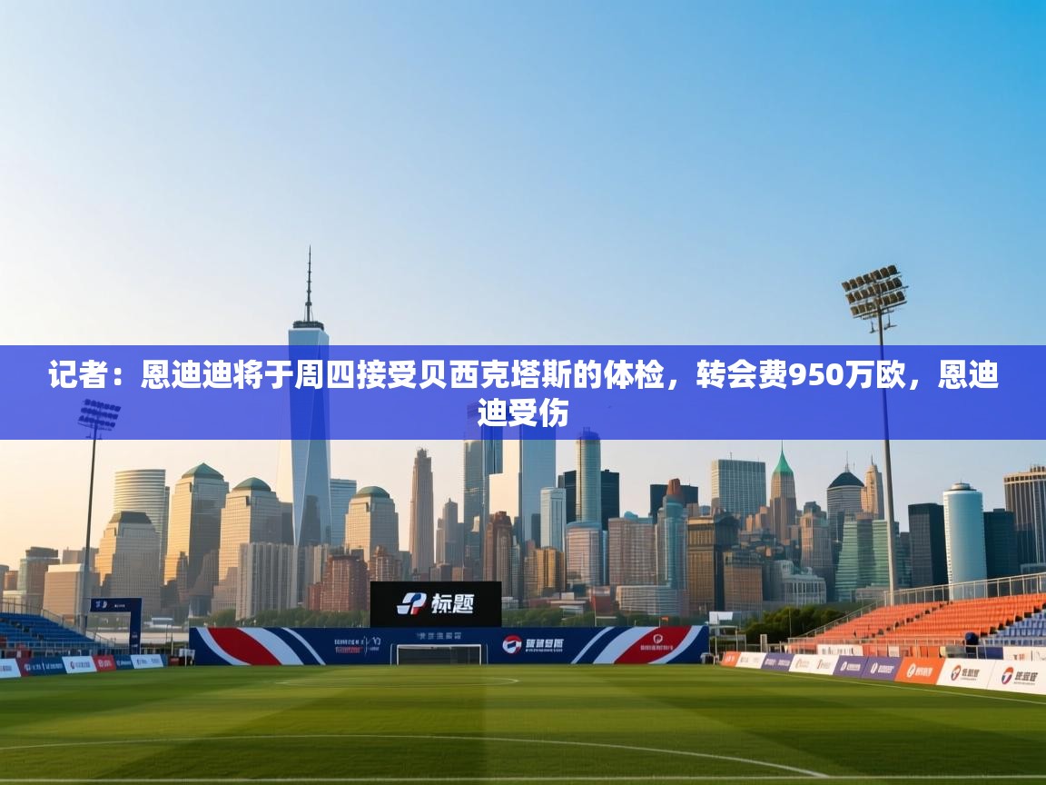 开云体育新人指引-记者：恩迪迪将于周四接受贝西克塔斯的体检，转会费950万欧，恩迪迪受伤  第3张