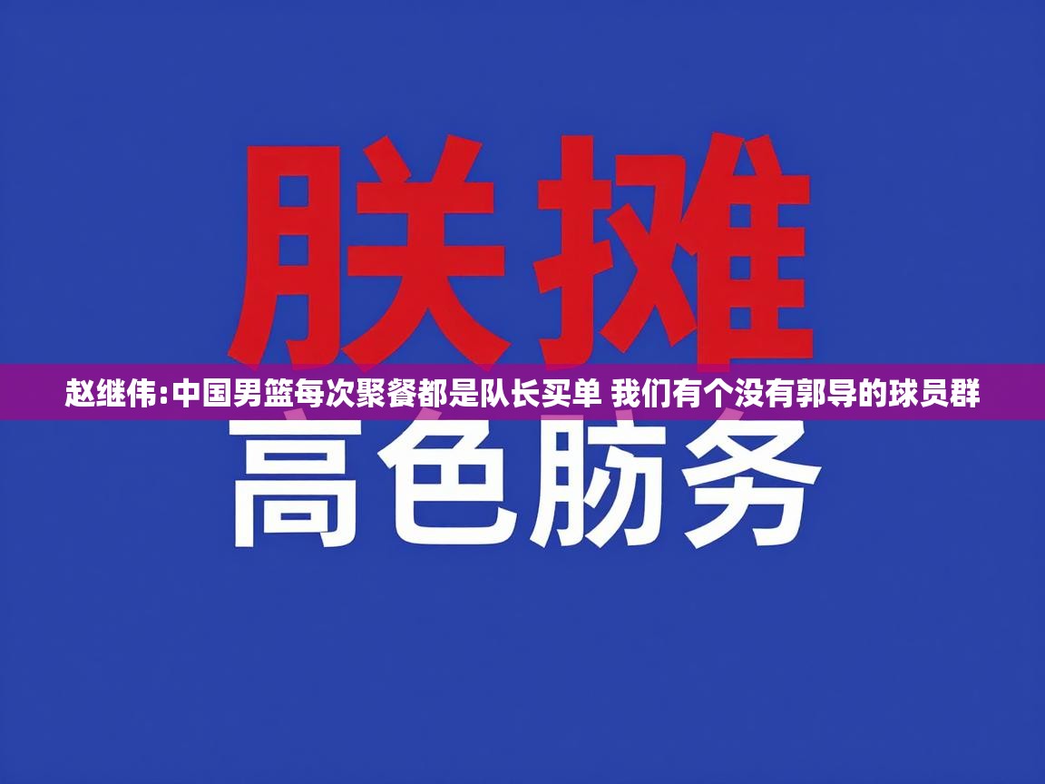开云入口-赵继伟:中国男篮每次聚餐都是队长买单 我们有个没有郭导的球员群  第3张
