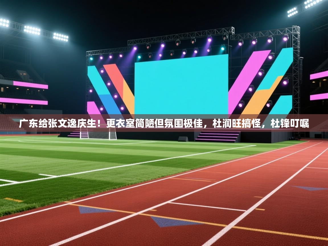 kaiyun sports-广东给张文逸庆生！更衣室简陋但氛围极佳，杜润旺搞怪，杜锋叮嘱  第1张
