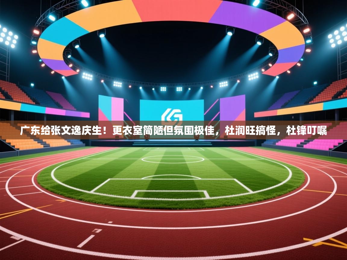 kaiyun sports-广东给张文逸庆生！更衣室简陋但氛围极佳，杜润旺搞怪，杜锋叮嘱  第2张