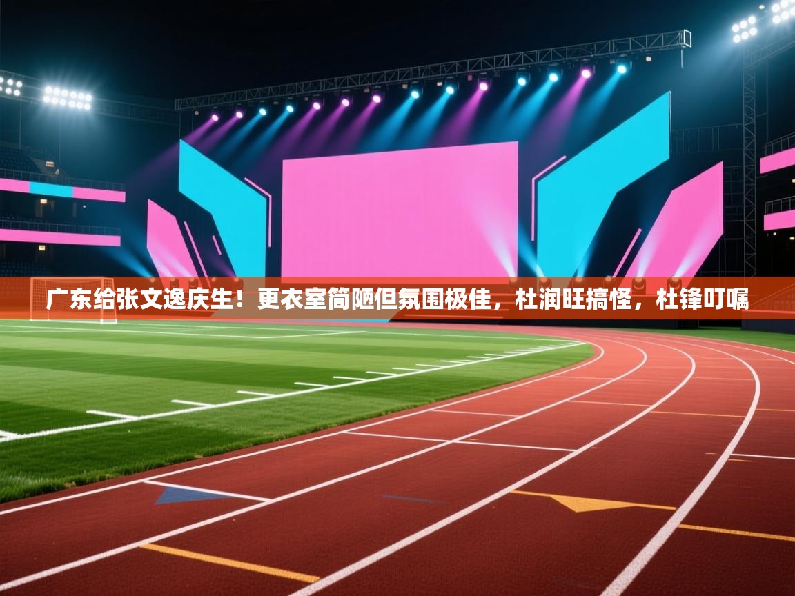 kaiyun sports-广东给张文逸庆生！更衣室简陋但氛围极佳，杜润旺搞怪，杜锋叮嘱  第3张