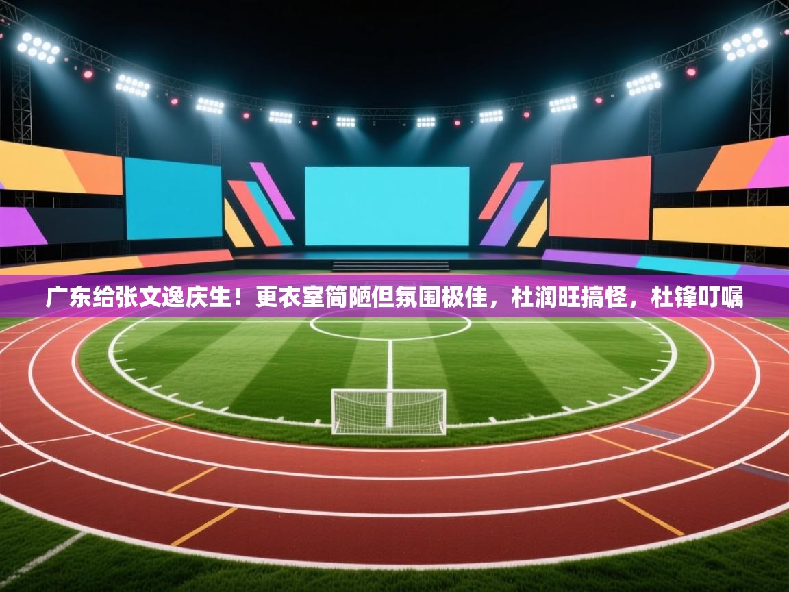 kaiyun sports-广东给张文逸庆生！更衣室简陋但氛围极佳，杜润旺搞怪，杜锋叮嘱  第4张