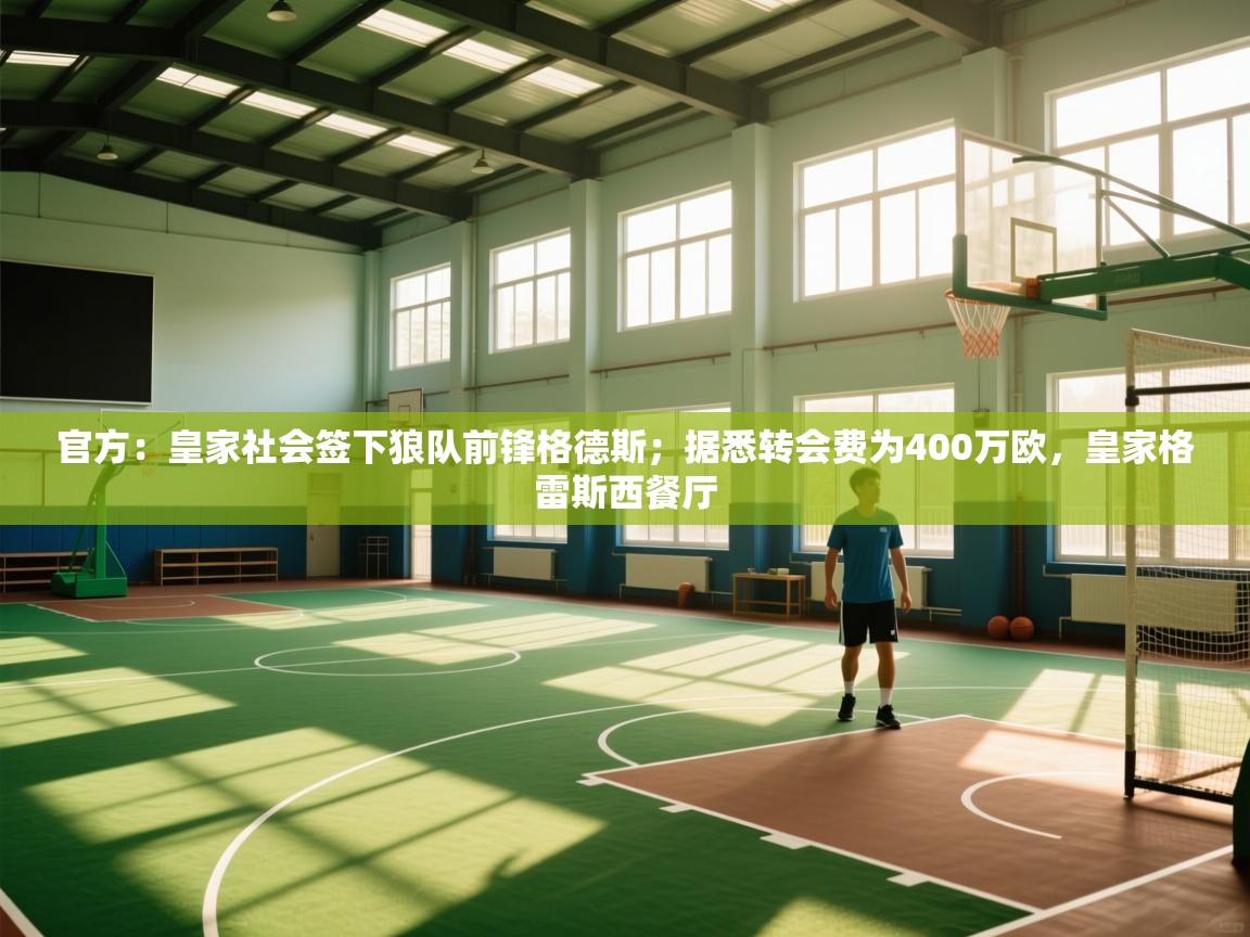 开云体育绑定手机指南-官方：皇家社会签下狼队前锋格德斯；据悉转会费为400万欧，皇家格雷斯西餐厅  第1张