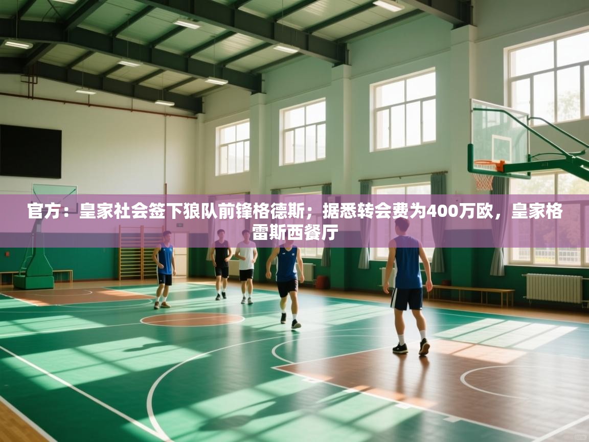 开云体育绑定手机指南-官方：皇家社会签下狼队前锋格德斯；据悉转会费为400万欧，皇家格雷斯西餐厅  第2张