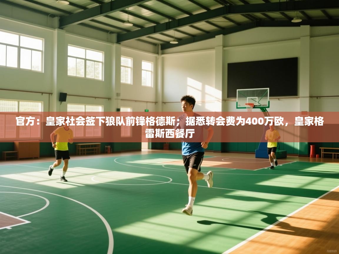 开云体育绑定手机指南-官方：皇家社会签下狼队前锋格德斯；据悉转会费为400万欧，皇家格雷斯西餐厅  第3张