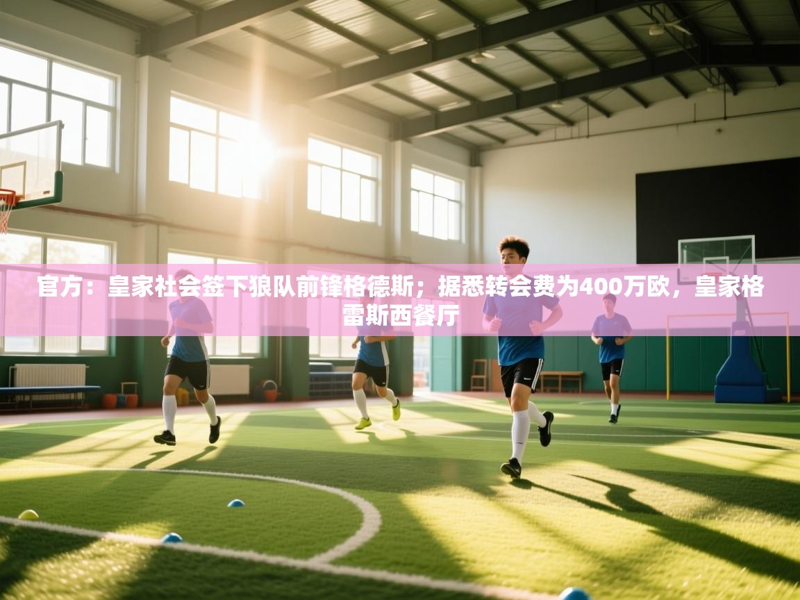 开云体育绑定手机指南-官方：皇家社会签下狼队前锋格德斯；据悉转会费为400万欧，皇家格雷斯西餐厅  第4张