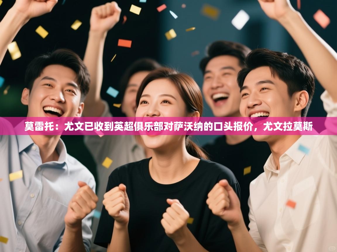 开云体育新人指引-莫雷托：尤文已收到英超俱乐部对萨沃纳的口头报价，尤文拉莫斯  第1张