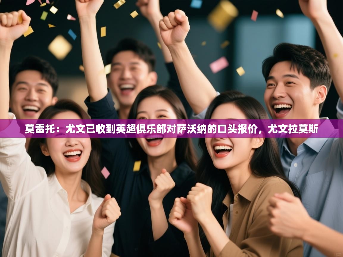 开云体育新人指引-莫雷托：尤文已收到英超俱乐部对萨沃纳的口头报价，尤文拉莫斯  第2张