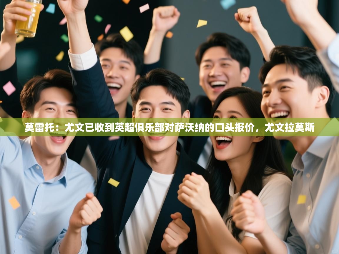 开云体育新人指引-莫雷托：尤文已收到英超俱乐部对萨沃纳的口头报价，尤文拉莫斯  第4张