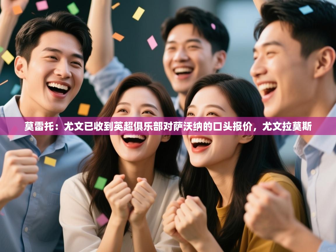 开云体育新人指引-莫雷托：尤文已收到英超俱乐部对萨沃纳的口头报价，尤文拉莫斯  第3张