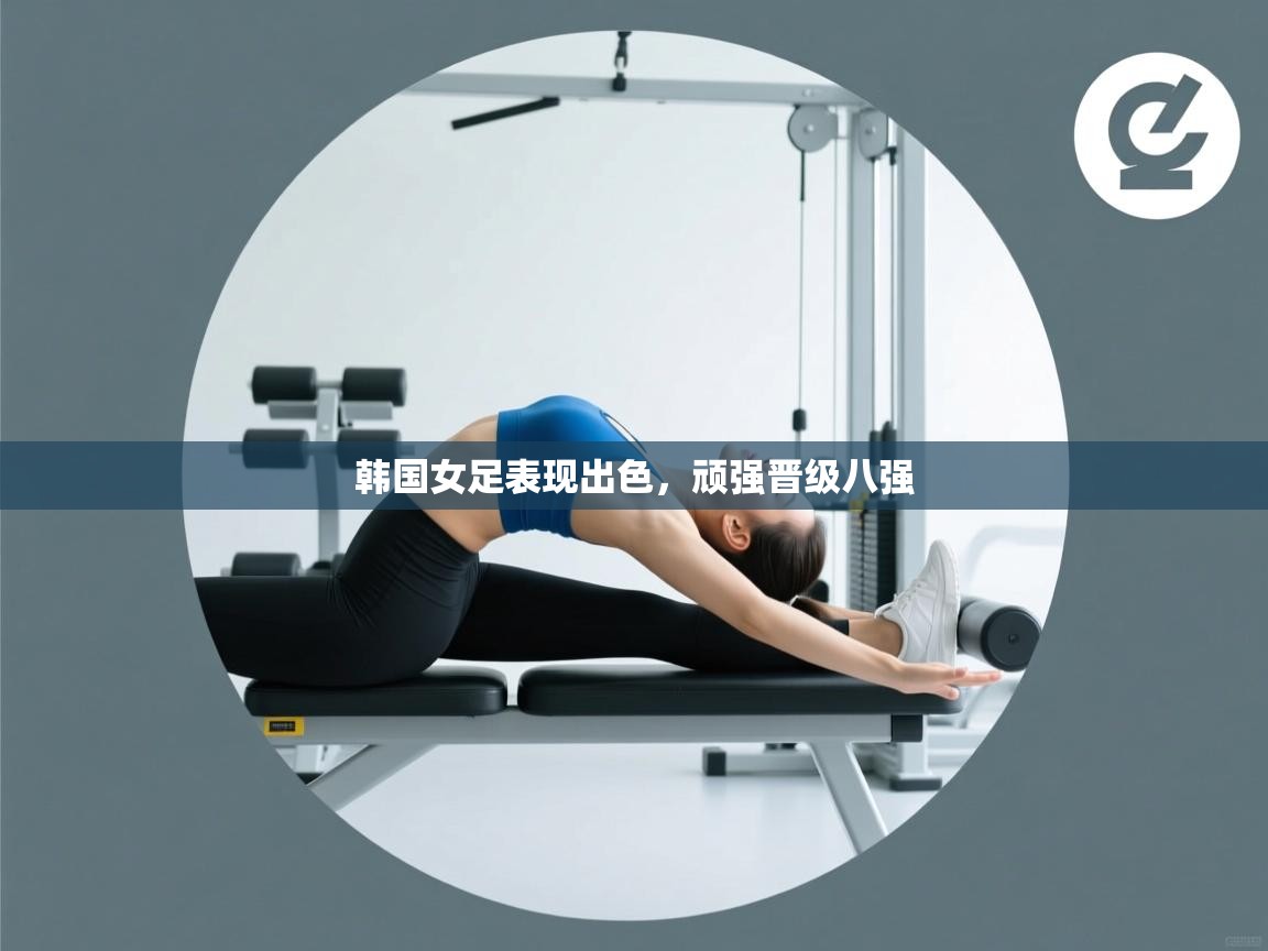 开云邀请码-韩国女足表现出色，顽强晋级八强  第4张