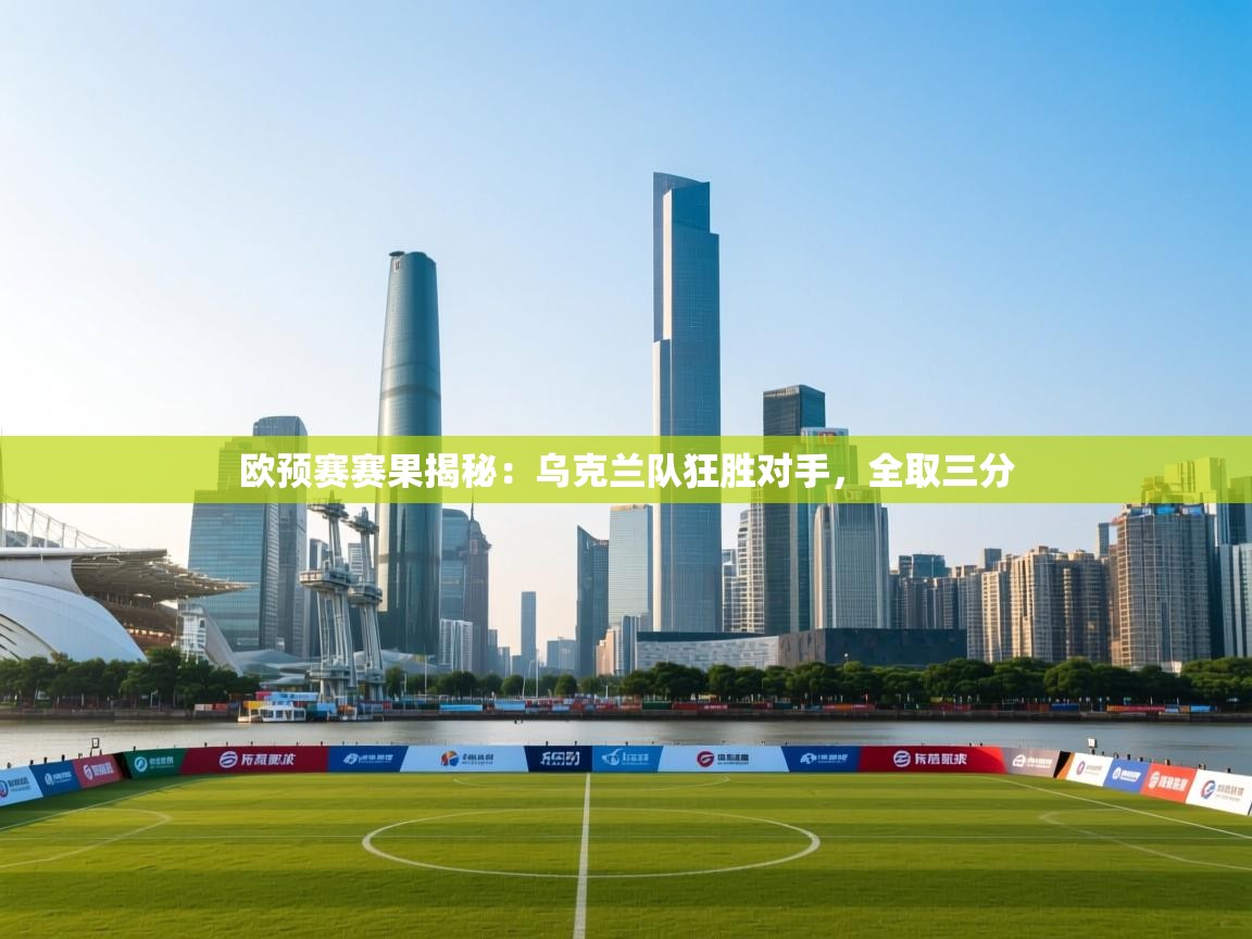 开云体育app官网入口网页版-欧预赛赛果揭秘：乌克兰队狂胜对手，全取三分  第4张