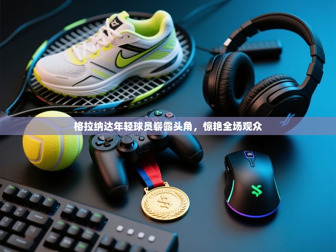 云开体育官网登录入口-格拉纳达年轻球员崭露头角，惊艳全场观众  第1张