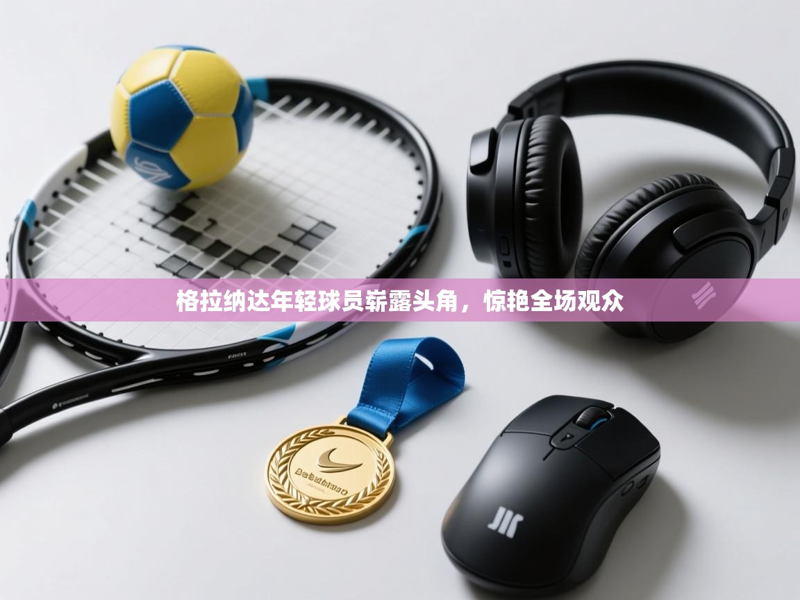 云开体育官网登录入口-格拉纳达年轻球员崭露头角，惊艳全场观众  第2张