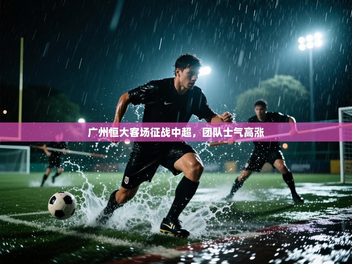 开云体育注册-广州恒大客场征战中超，团队士气高涨  第4张
