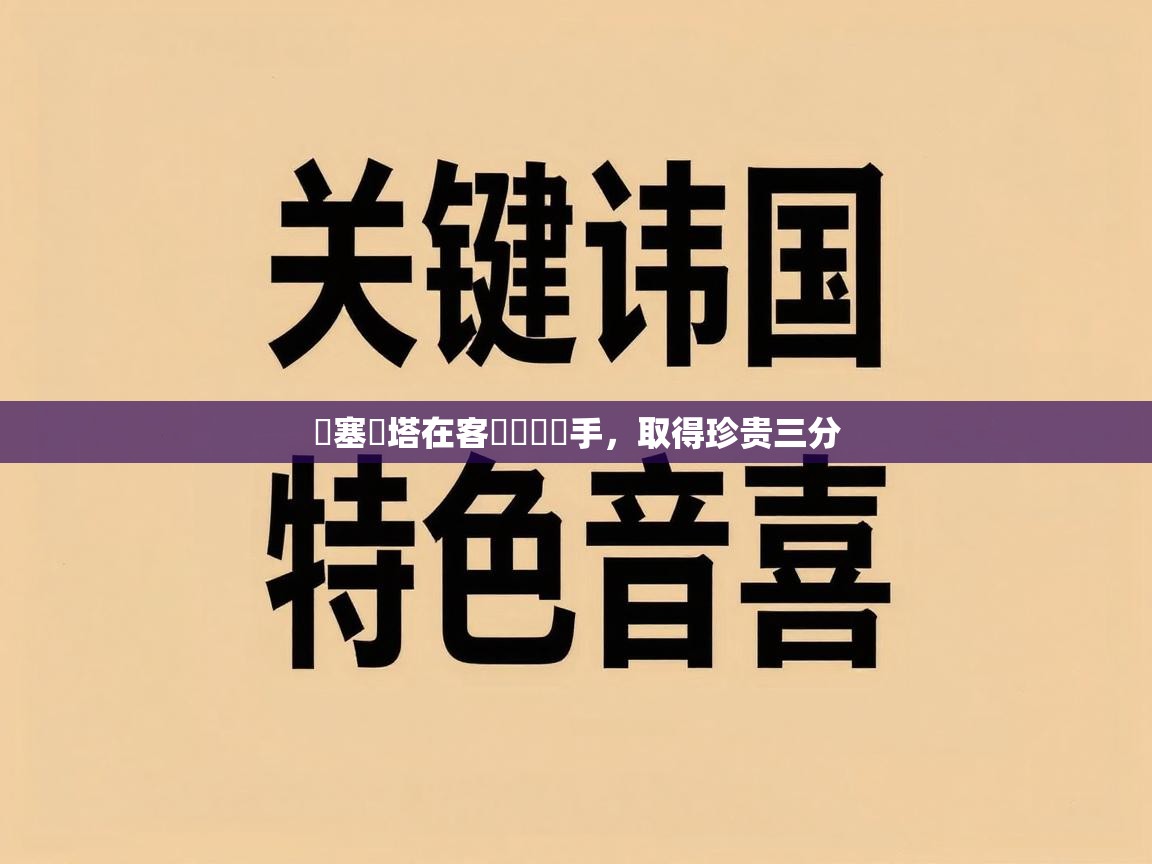 开云体育app官网下载地址-喬塞爾塔在客場擊潰對手，取得珍贵三分  第3张