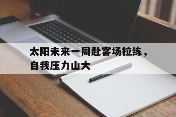 太阳未来一周赴客场拉练，自我压力山大的简单介绍